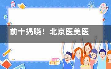 前十揭晓！北京医美医院排名：嘉禾|画美|加减美|米兰柏羽丽都|艺星等整形医院你看中哪个？